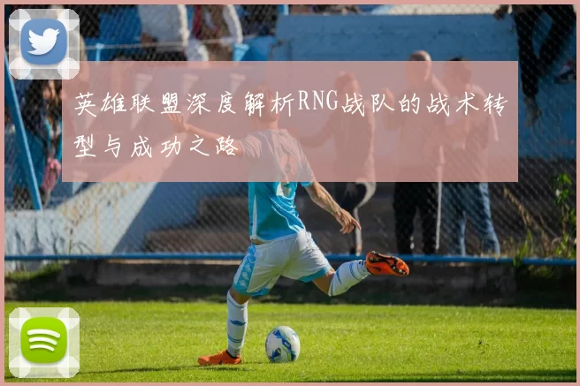 英雄联盟深度解析RNG战队的战术转型与成功之路