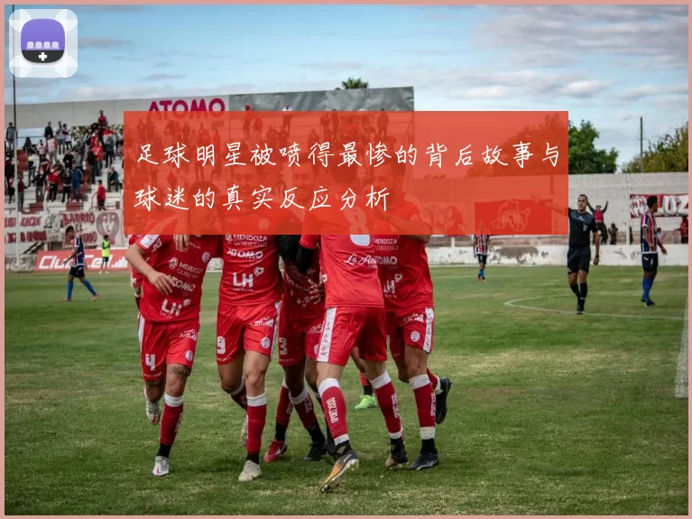 足球明星被喷得最惨的背后故事与球迷的真实反应分析