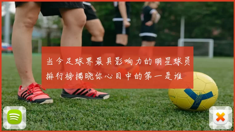 当今足球界最具影响力的明星球员排行榜揭晓你心目中的第一是谁