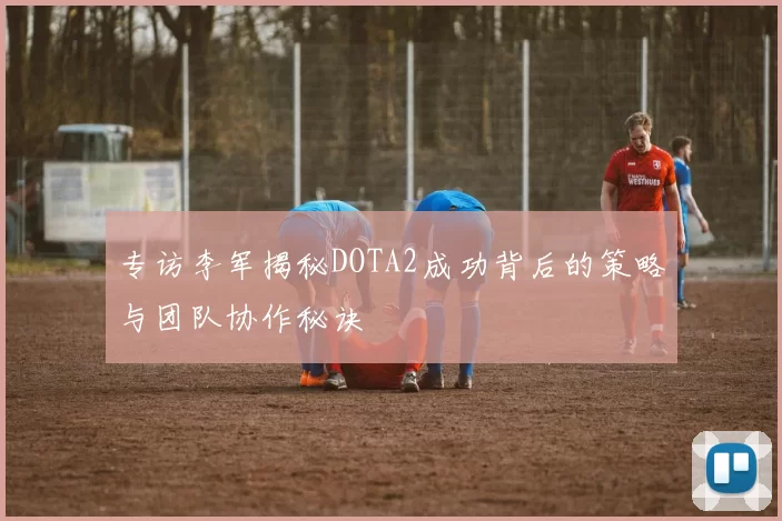 专访李军揭秘DOTA2成功背后的策略与团队协作秘诀