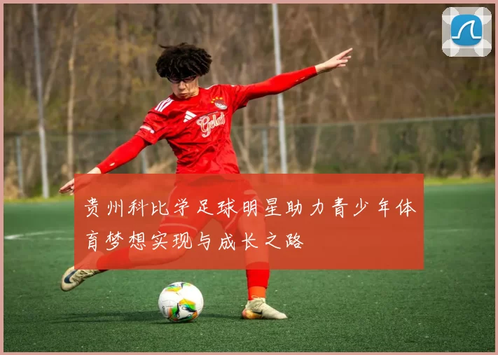 贵州科比学足球明星助力青少年体育梦想实现与成长之路
