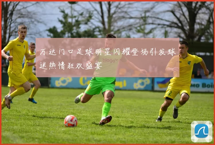 万达门口足球明星闪耀登场引发球迷热情狂欢盛宴
