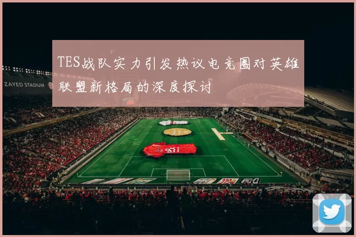 TES战队实力引发热议电竞圈对英雄联盟新格局的深度探讨