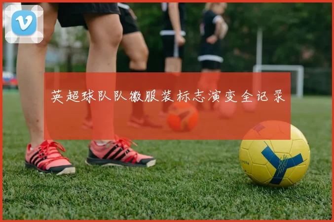 英超球队队徽服装标志演变全记录