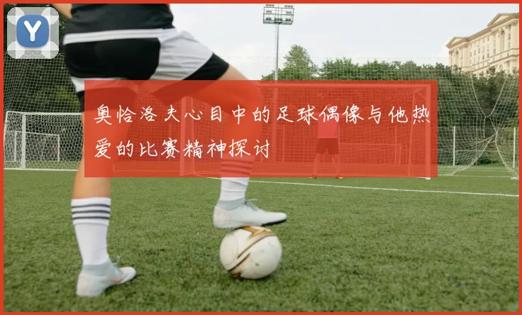 奥恰洛夫心目中的足球偶像与他热爱的比赛精神探讨