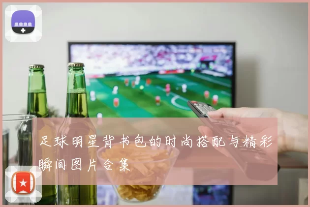 足球明星背书包的时尚搭配与精彩瞬间图片合集