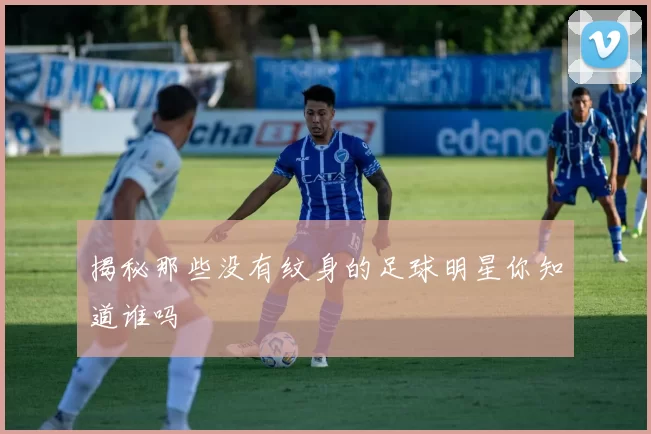揭秘那些没有纹身的足球明星你知道谁吗