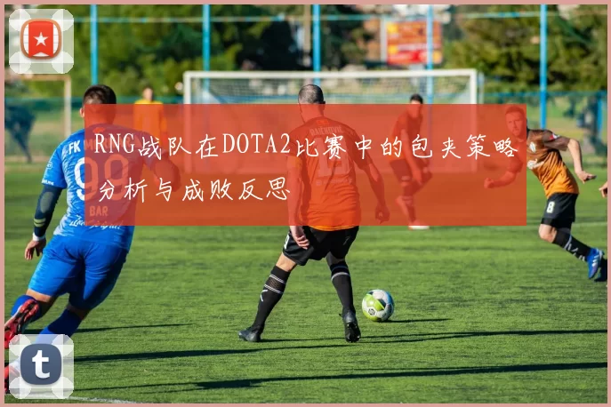 RNG战队在DOTA2比赛中的包夹策略分析与成败反思