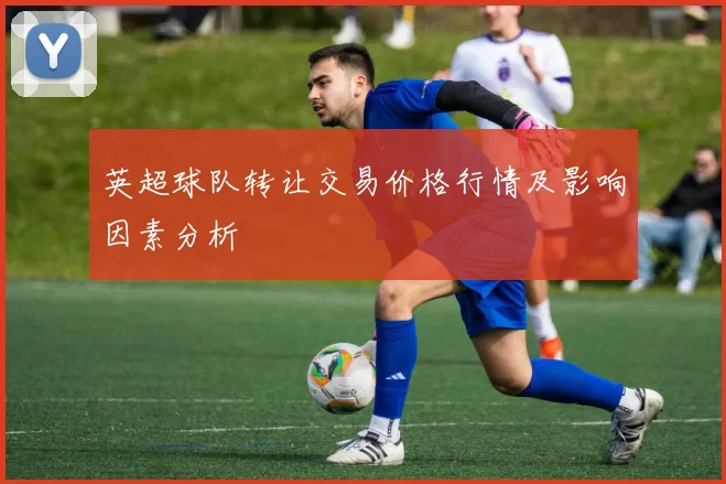 英超球队转让交易价格行情及影响因素分析