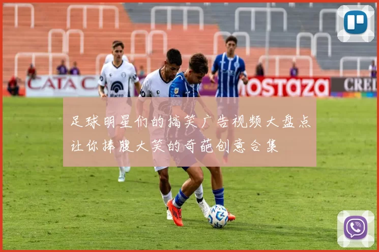足球明星们的搞笑广告视频大盘点让你捧腹大笑的奇葩创意合集