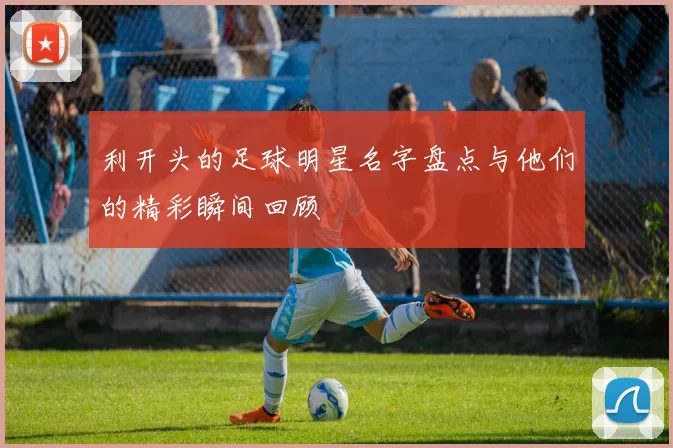 利开头的足球明星名字盘点与他们的精彩瞬间回顾