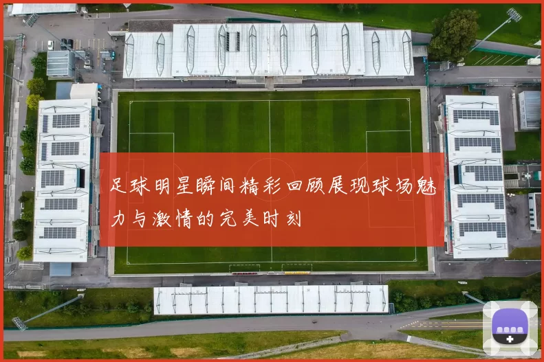 足球明星瞬间精彩回顾展现球场魅力与激情的完美时刻