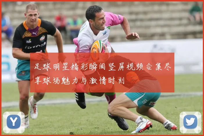 足球明星精彩瞬间竖屏视频合集尽享球场魅力与激情时刻