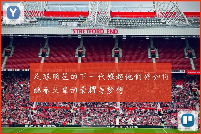 足球明星的下一代崛起他们将如何继承父辈的荣耀与梦想