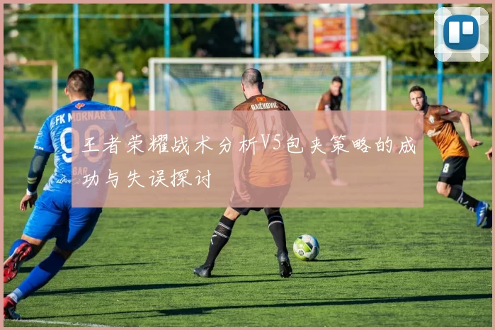 王者荣耀战术分析V5包夹策略的成功与失误探讨