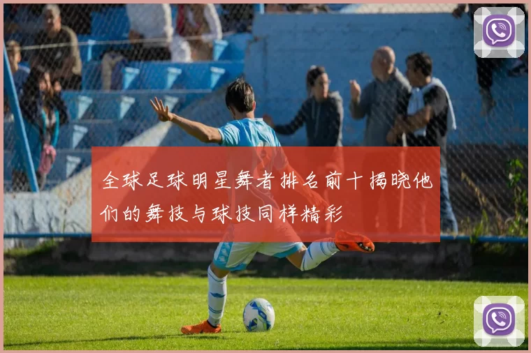 全球足球明星舞者排名前十揭晓他们的舞技与球技同样精彩