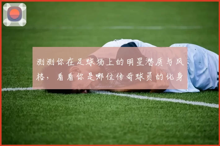 测测你在足球场上的明星潜质与风格，看看你是哪位传奇球员的化身
