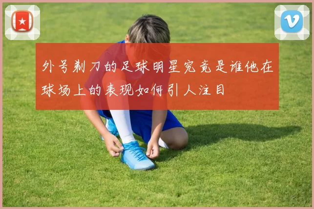 外号剃刀的足球明星究竟是谁他在球场上的表现如何引人注目