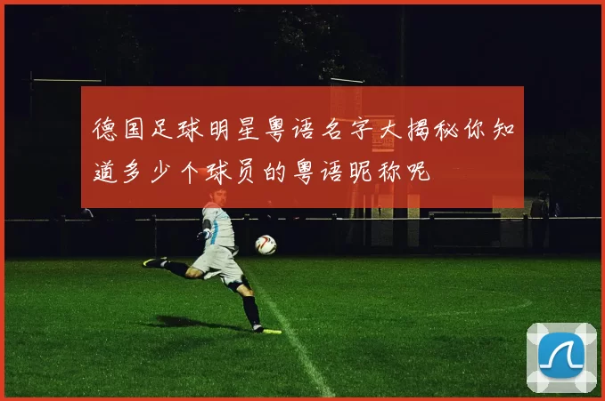 德国足球明星粤语名字大揭秘你知道多少个球员的粤语昵称呢