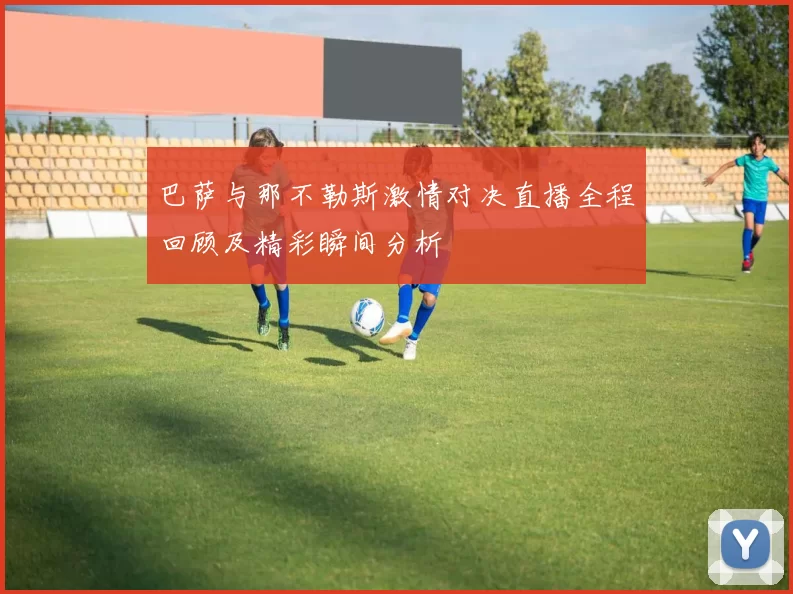 巴萨与那不勒斯激情对决直播全程回顾及精彩瞬间分析