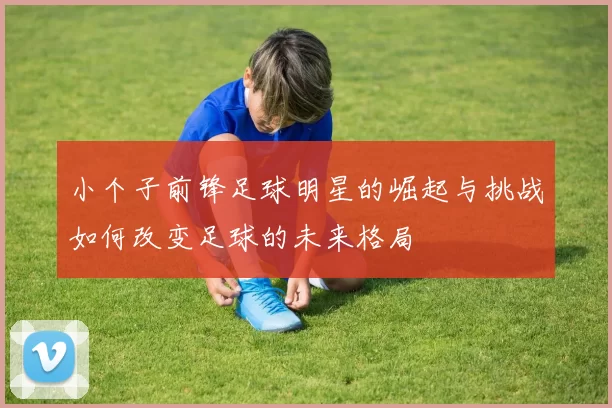 小个子前锋足球明星的崛起与挑战如何改变足球的未来格局