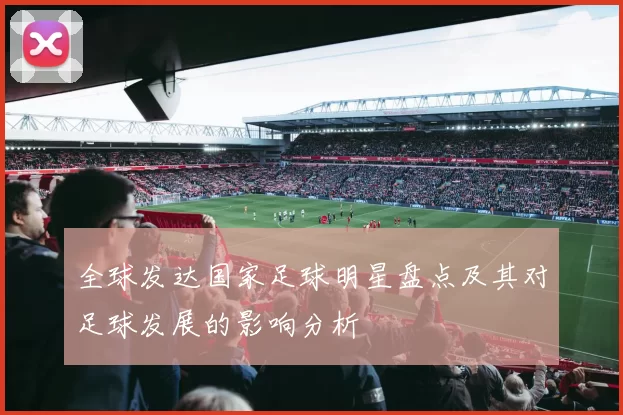 全球发达国家足球明星盘点及其对足球发展的影响分析
