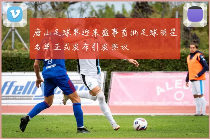 唐山足球界迎来盛事首批足球明星名单正式发布引发热议