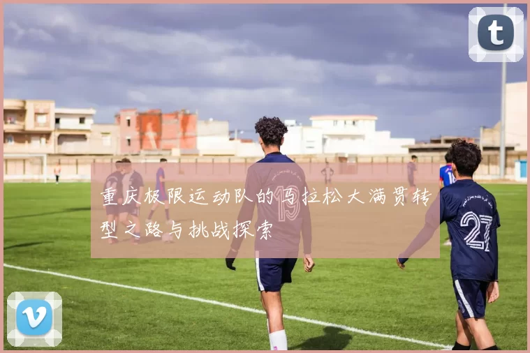 重庆极限运动队的马拉松大满贯转型之路与挑战探索