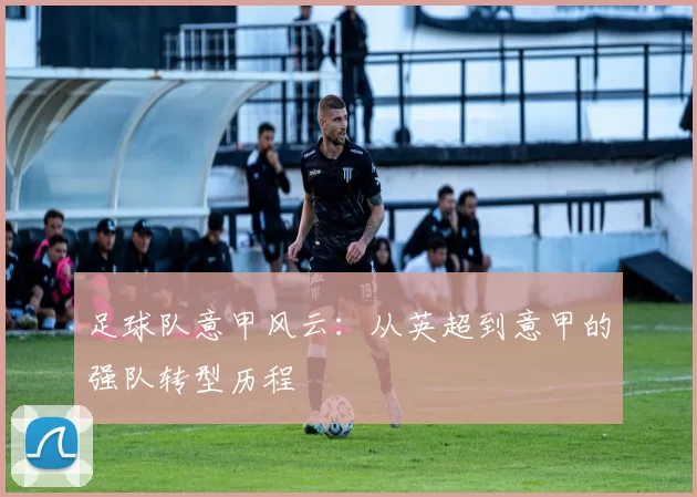 足球队意甲风云：从英超到意甲的强队转型历程