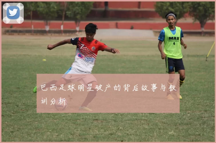巴西足球明星破产的背后故事与教训分析