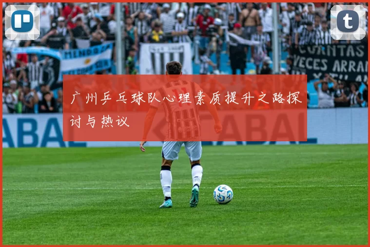 广州乒乓球队心理素质提升之路探讨与热议