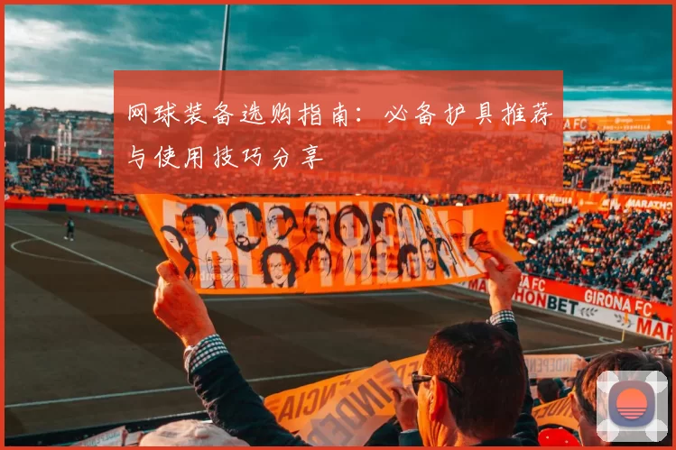 网球装备选购指南：必备护具推荐与使用技巧分享