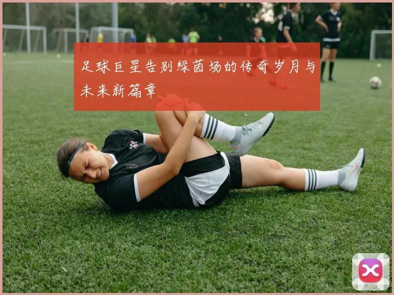 足球巨星告别绿茵场的传奇岁月与未来新篇章