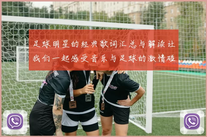 足球明星的经典歌词汇总与解读让我们一起感受音乐与足球的激情碰撞