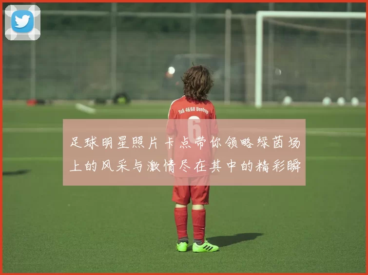 足球明星照片卡点带你领略绿茵场上的风采与激情尽在其中的精彩瞬间