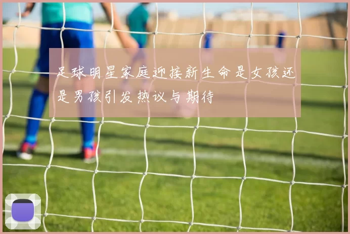 足球明星家庭迎接新生命是女孩还是男孩引发热议与期待