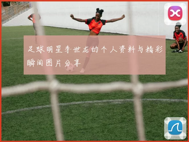足球明星李世龙的个人资料与精彩瞬间图片分享