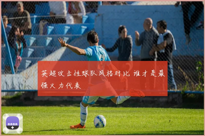 英超攻击性球队风格对比 谁才是最强火力代表