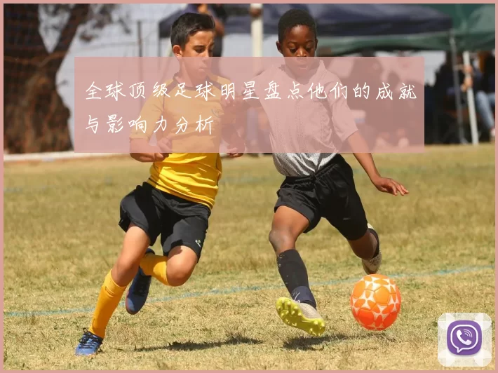 全球顶级足球明星盘点他们的成就与影响力分析