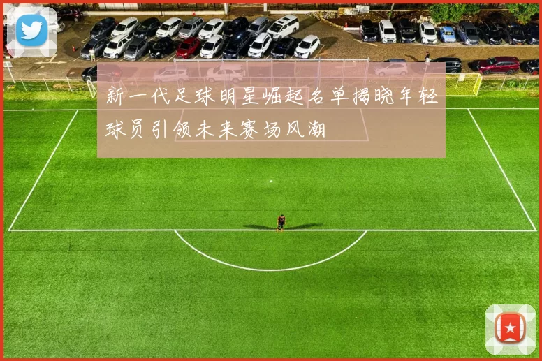 新一代足球明星崛起名单揭晓年轻球员引领未来赛场风潮