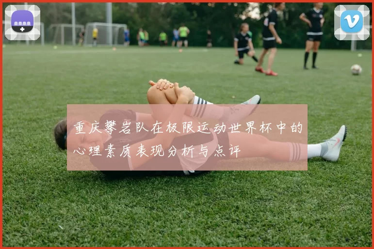 重庆攀岩队在极限运动世界杯中的心理素质表现分析与点评