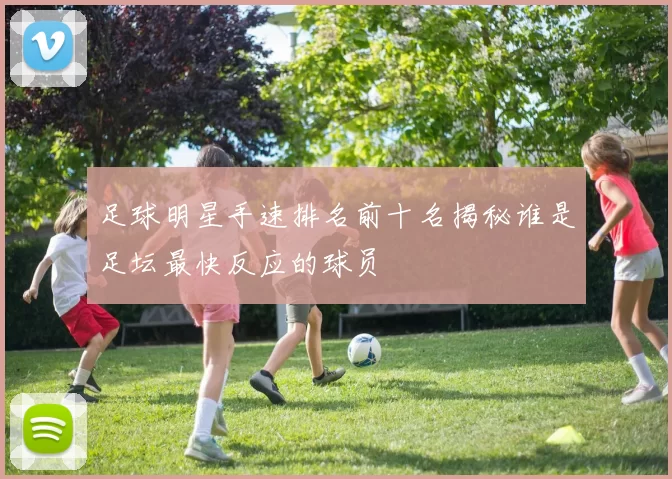 足球明星手速排名前十名揭秘谁是足坛最快反应的球员