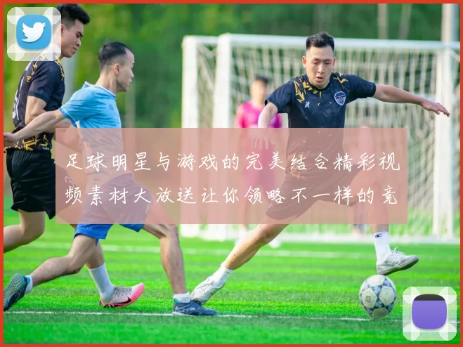 足球明星与游戏的完美结合精彩视频素材大放送让你领略不一样的竞技魅力