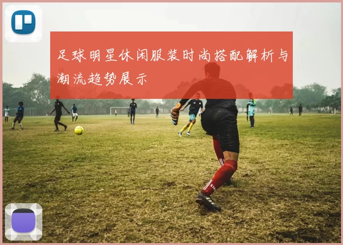 足球明星休闲服装时尚搭配解析与潮流趋势展示