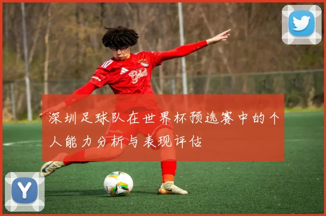 深圳足球队在世界杯预选赛中的个人能力分析与表现评估
