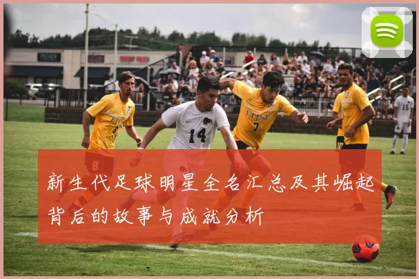 新生代足球明星全名汇总及其崛起背后的故事与成就分析